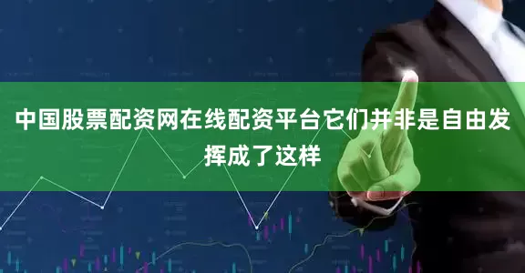 中国股票配资网在线配资平台它们并非是自由发挥成了这样