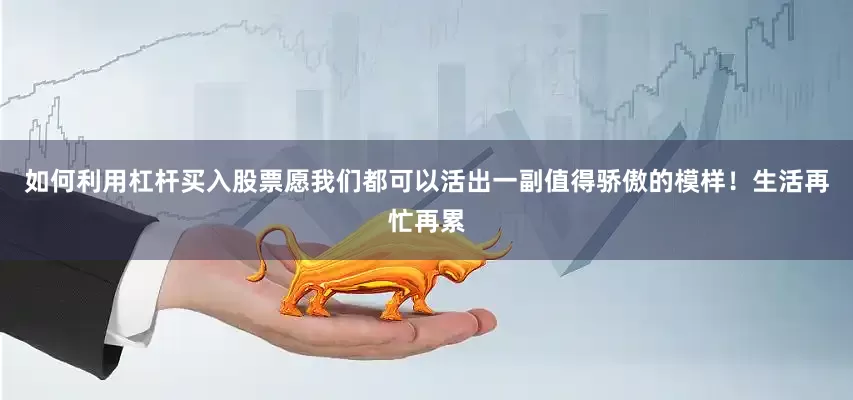 如何利用杠杆买入股票愿我们都可以活出一副值得骄傲的模样！生活再忙再累