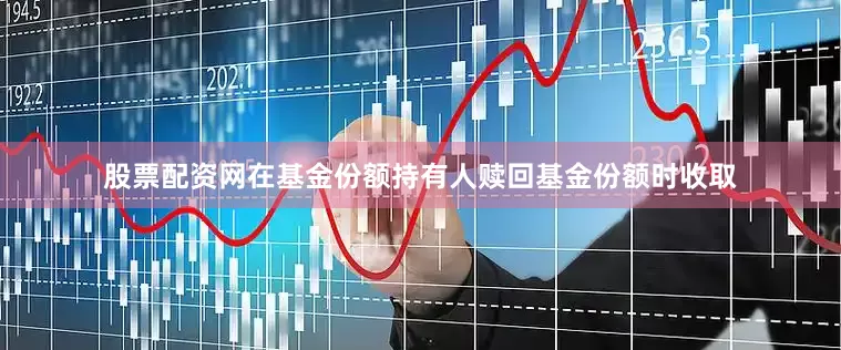 股票配资网在基金份额持有人赎回基金份额时收取