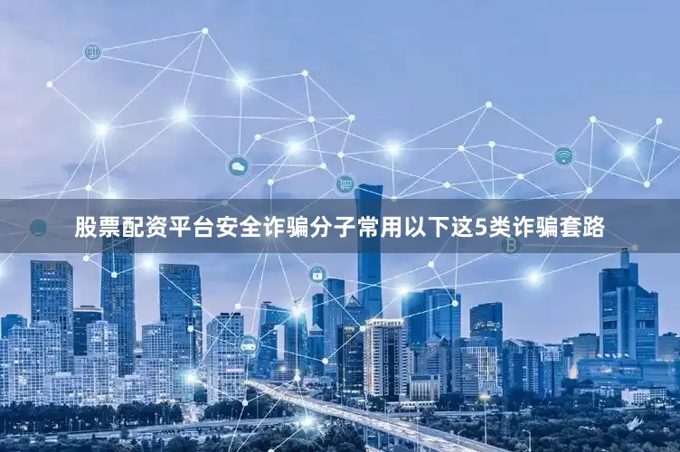 股票配资平台安全诈骗分子常用以下这5类诈骗套路