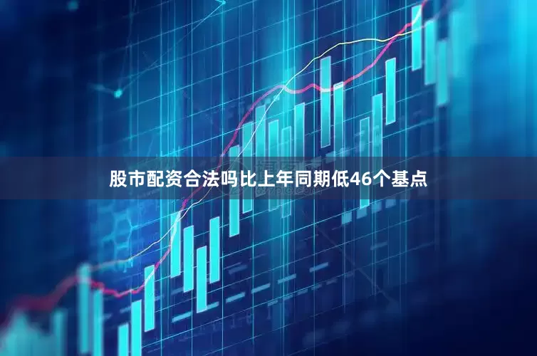 股市配资合法吗比上年同期低46个基点