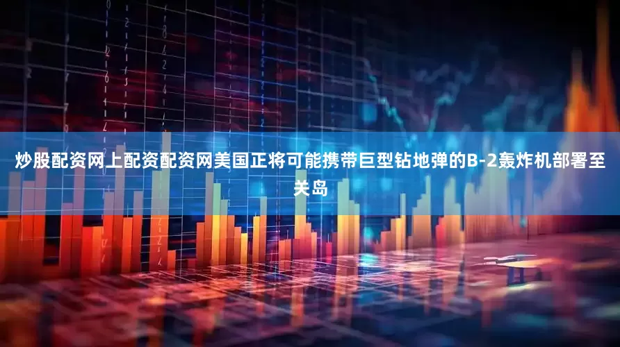炒股配资网上配资配资网美国正将可能携带巨型钻地弹的B-2轰炸机部署至关岛