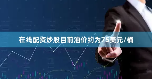 在线配资炒股目前油价约为75美元/桶