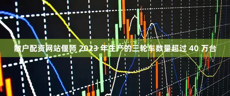 散户配资网站偃师 2023 年生产的三轮车数量超过 40 万台