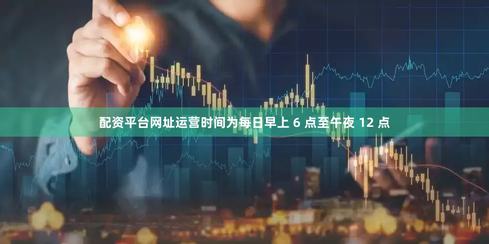 配资平台网址运营时间为每日早上 6 点至午夜 12 点