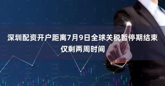 深圳配资开户距离7月9日全球关税暂停期结束仅剩两周时间