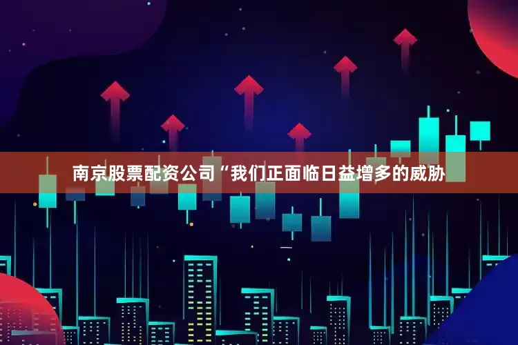 南京股票配资公司　　“我们正面临日益增多的威胁