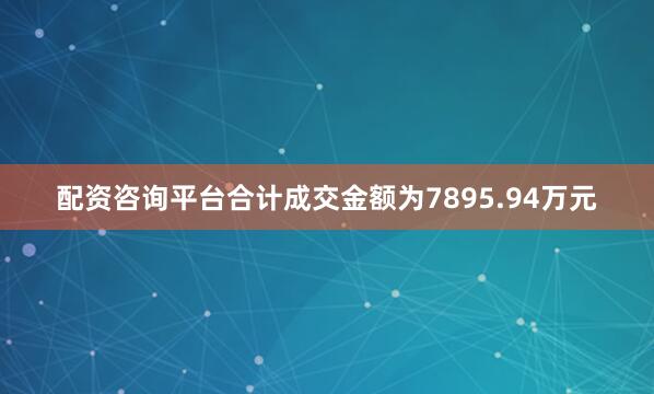 配资咨询平台合计成交金额为7895.94万元